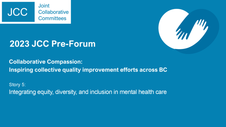 A blue background with the JCC logo and the text &quot;2023 JCC Pre-Forum. Collaborative Compassion: Inspiring collective quality improvement efforts across BC. Story 5: Integrating equity, diversity, and inclusion in mental health care.&quot;
